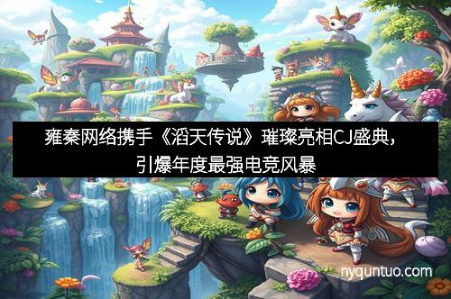 雍秦网络携手《滔天传说》璀璨亮相CJ盛典,引爆年度最强电竞风暴