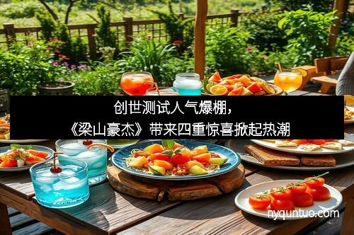 创世测试人气爆棚,《梁山豪杰》带来四重惊喜掀起热潮