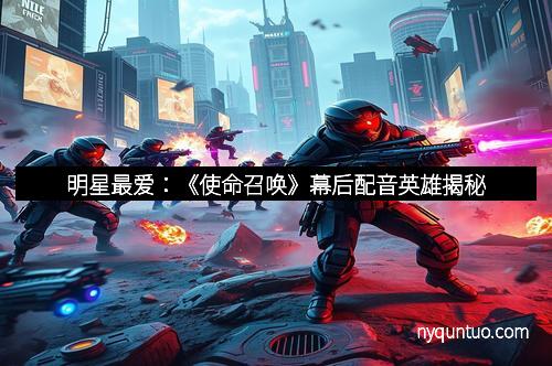 明星最爱:《使命召唤》幕后配音英雄揭秘